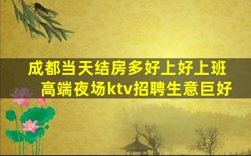 成都当天结房多好上好上班 高端夜场ktv招聘生意巨好